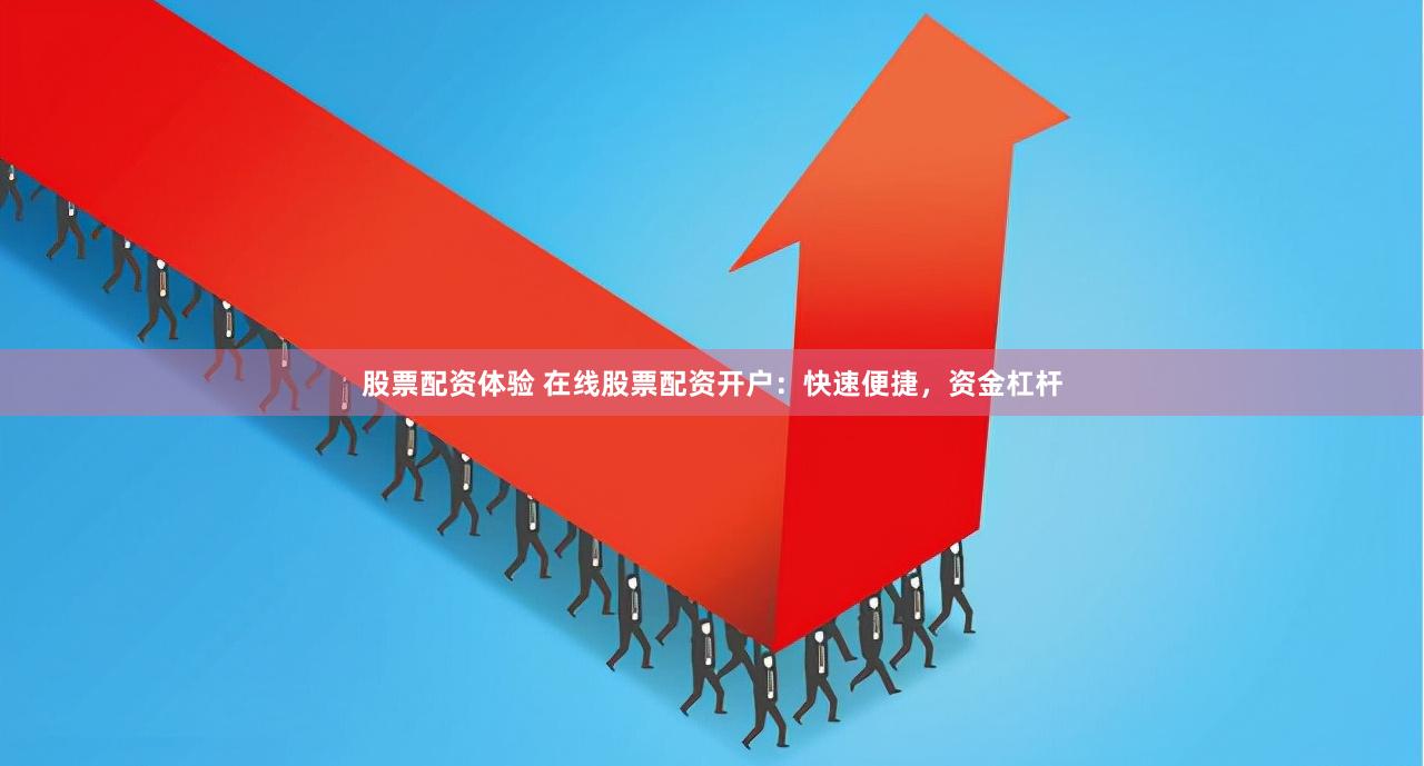 股票配资体验 在线股票配资开户：快速便捷，资金杠杆