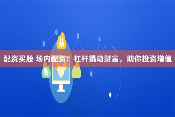 配资买股 场内配资：杠杆撬动财富，助你投资增值