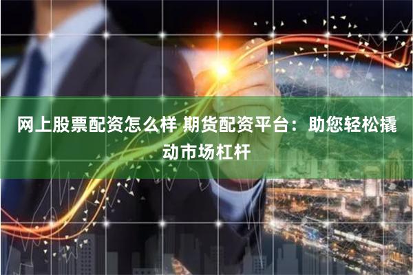 网上股票配资怎么样 期货配资平台：助您轻松撬动市场杠杆