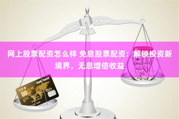 网上股票配资怎么样 免息股票配资：解锁投资新境界，无息增倍收益