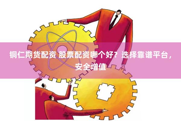 铜仁期货配资 股票配资哪个好？选择靠谱平台，安全增值