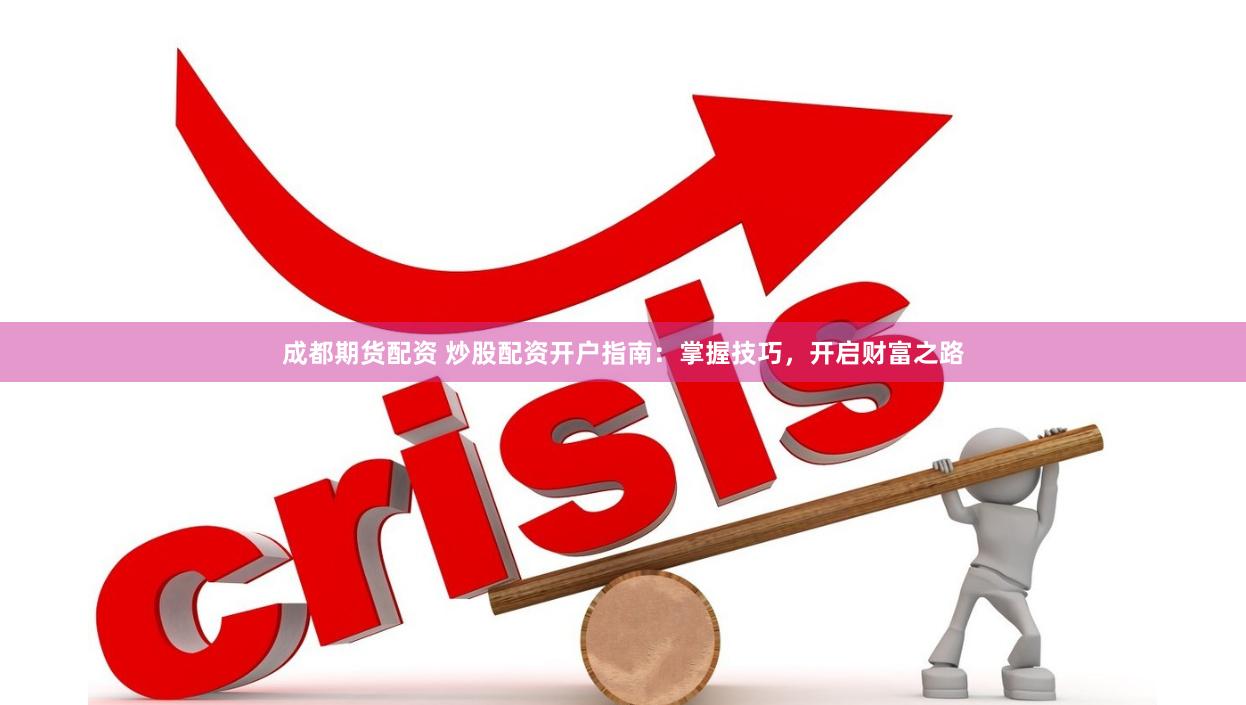成都期货配资 炒股配资开户指南：掌握技巧，开启财富之路