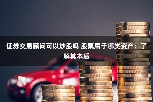 证券交易顾问可以炒股吗 股票属于哪类资产：了解其本质