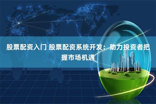 股票配资入门 股票配资系统开发：助力投资者把握市场机遇