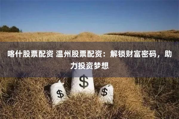 喀什股票配资 温州股票配资：解锁财富密码，助力投资梦想