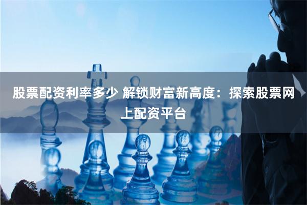 股票配资利率多少 解锁财富新高度：探索股票网上配资平台