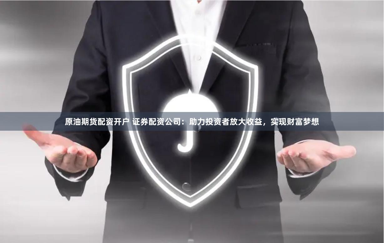 原油期货配资开户 证券配资公司：助力投资者放大收益，实现财富梦想