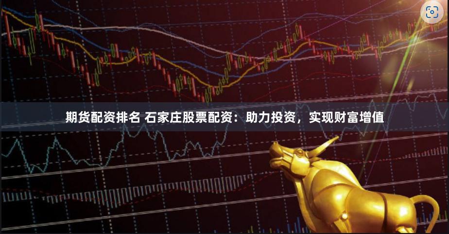 期货配资排名 石家庄股票配资：助力投资，实现财富增值