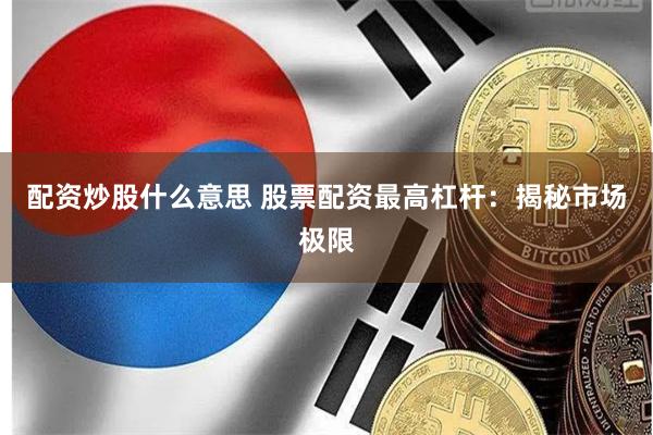 配资炒股什么意思 股票配资最高杠杆：揭秘市场极限