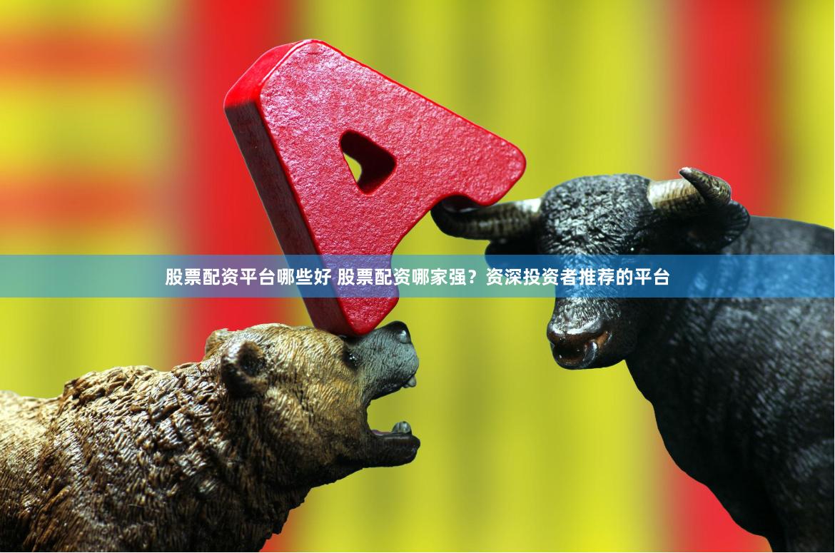 股票配资平台哪些好 股票配资哪家强？资深投资者推荐的平台