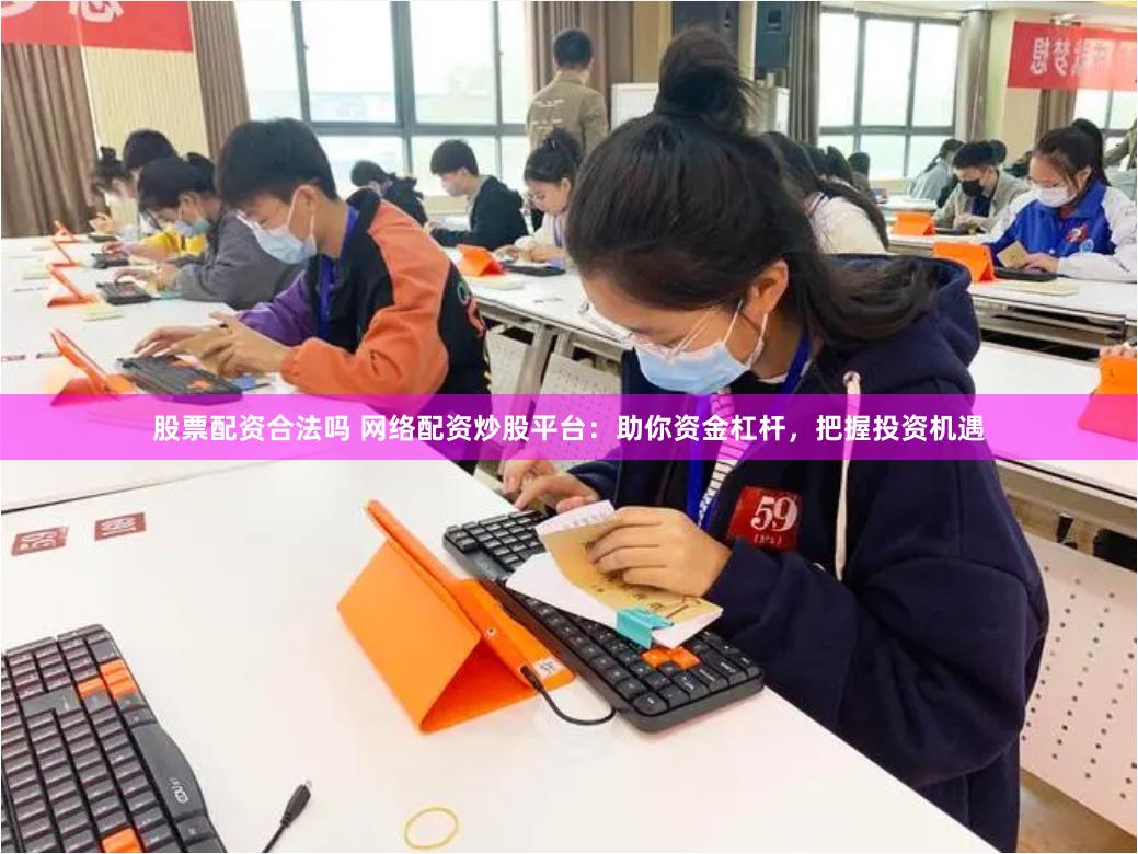 股票配资合法吗 网络配资炒股平台：助你资金杠杆，把握投资机遇