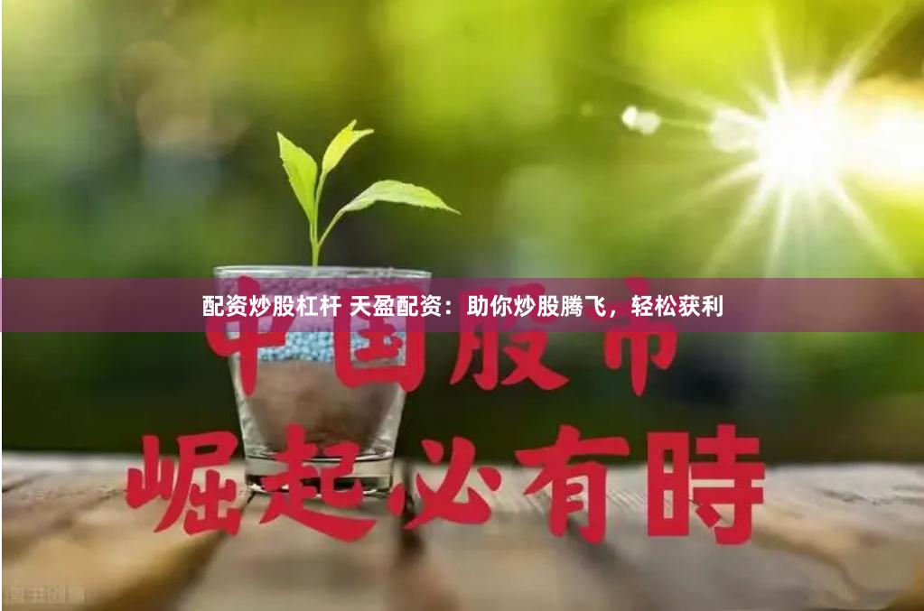 配资炒股杠杆 天盈配资：助你炒股腾飞，轻松获利