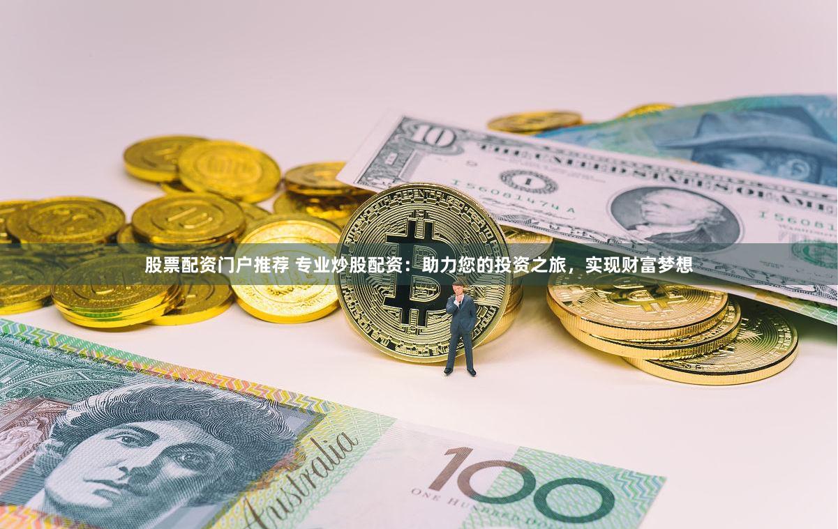 股票配资门户推荐 专业炒股配资：助力您的投资之旅，实现财富梦想