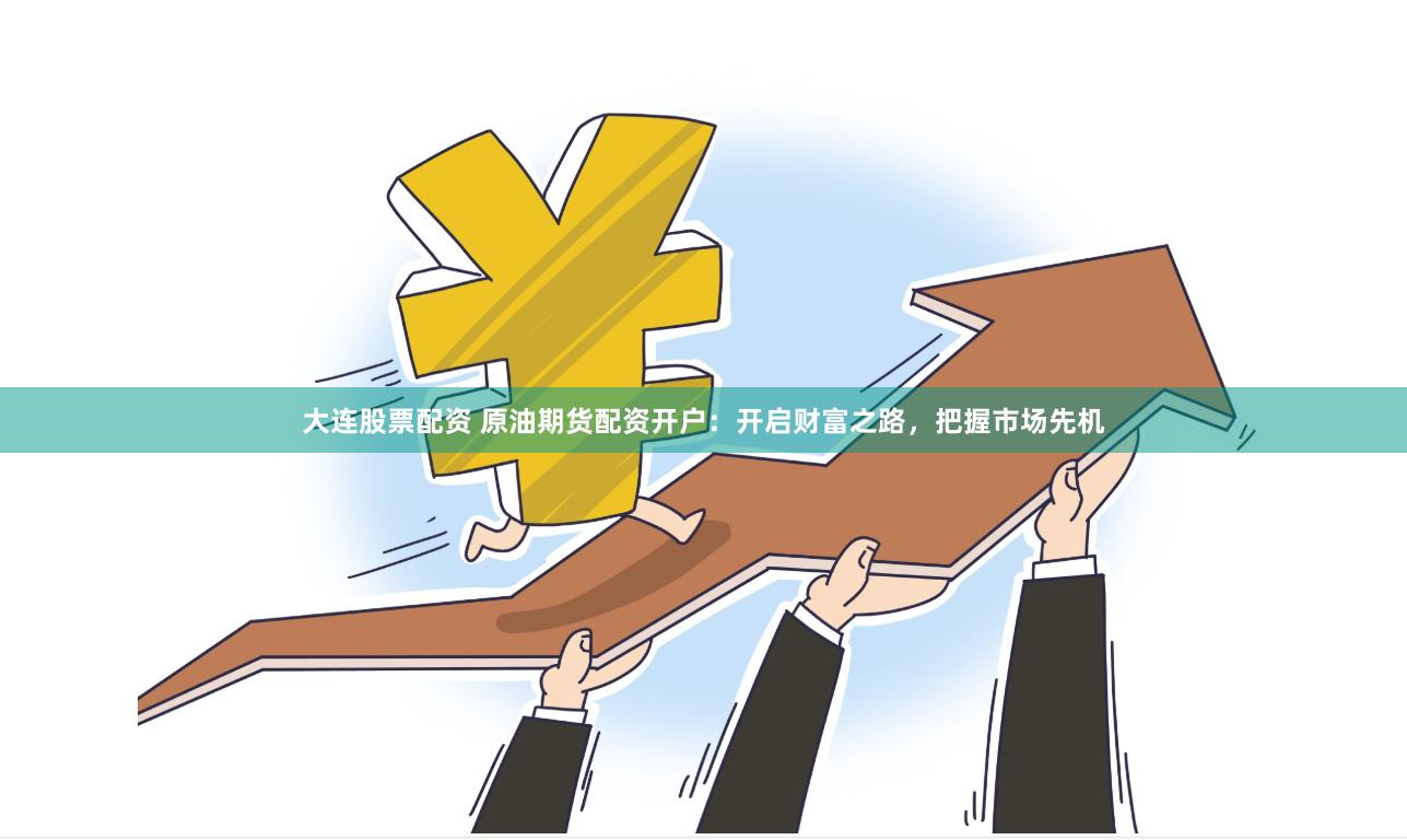 大连股票配资 原油期货配资开户：开启财富之路，把握市场先机