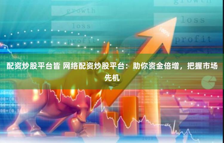 配资炒股平台皆 网络配资炒股平台：助你资金倍增，把握市场先机