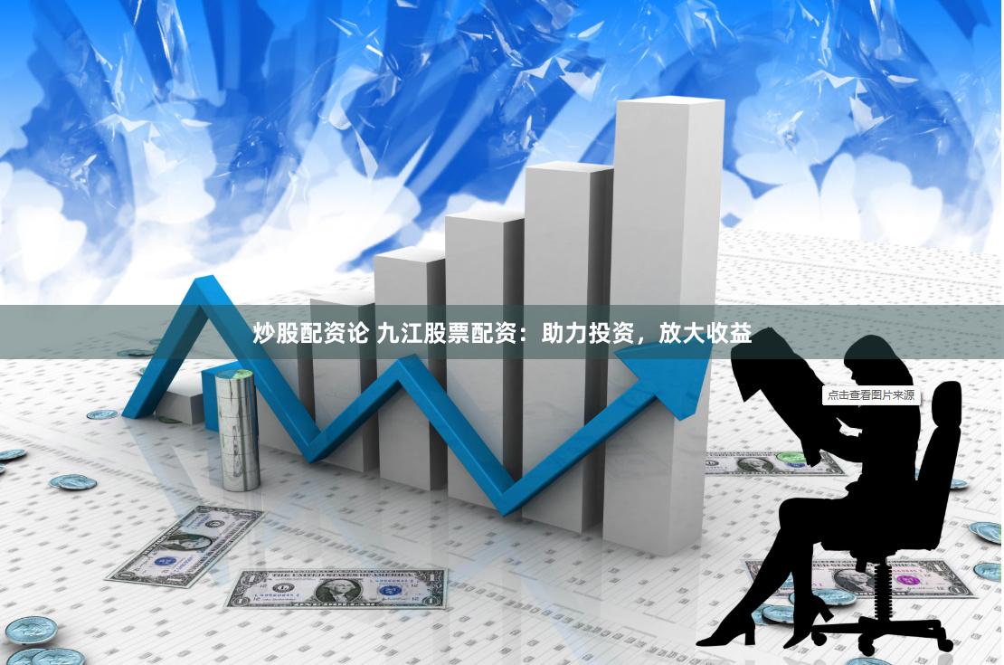 炒股配资论 九江股票配资：助力投资，放大收益
