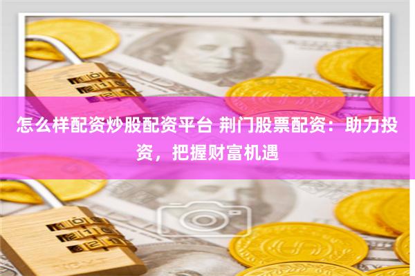 怎么样配资炒股配资平台 荆门股票配资：助力投资，把握财富机遇