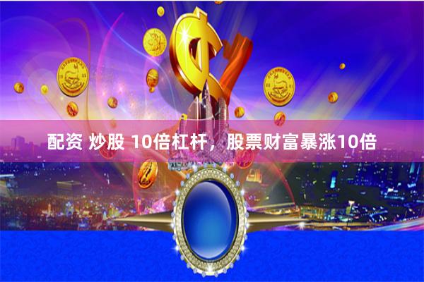 配资 炒股 10倍杠杆，股票财富暴涨10倍
