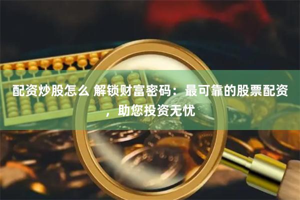 配资炒股怎么 解锁财富密码：最可靠的股票配资，助您投资无忧