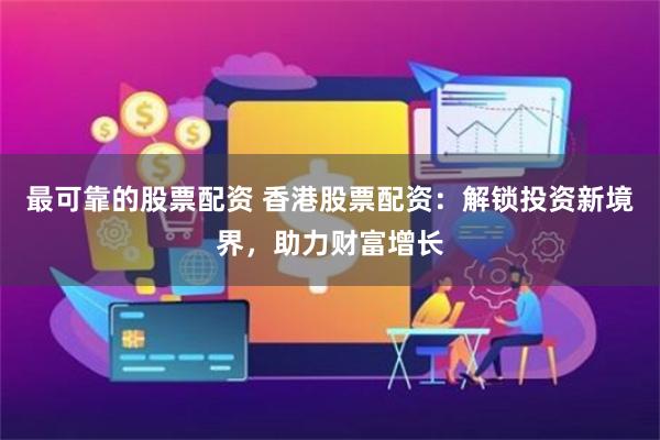 最可靠的股票配资 香港股票配资：解锁投资新境界，助力财富增长