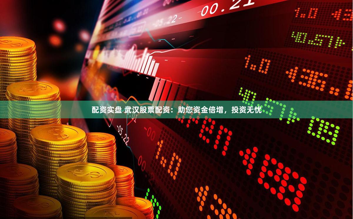 配资实盘 武汉股票配资：助您资金倍增，投资无忧