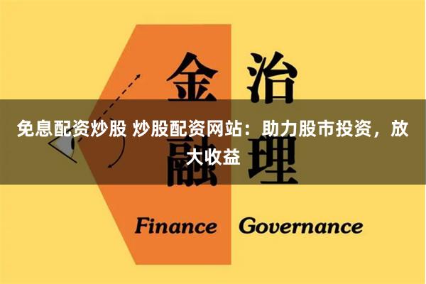 免息配资炒股 炒股配资网站：助力股市投资，放大收益