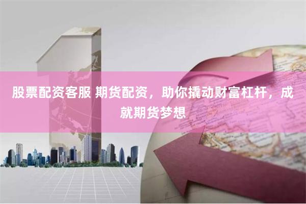 股票配资客服 期货配资，助你撬动财富杠杆，成就期货梦想