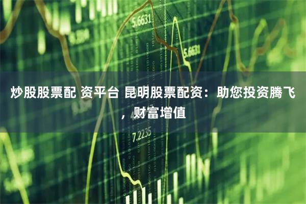 炒股股票配 资平台 昆明股票配资：助您投资腾飞，财富增值