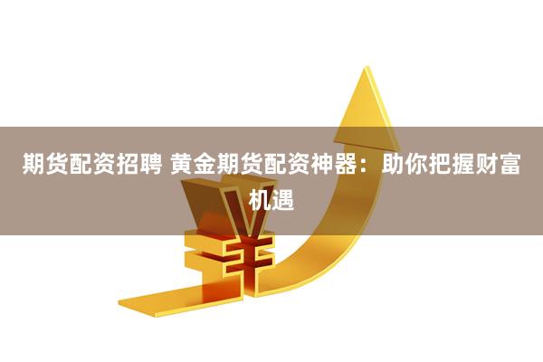 期货配资招聘 黄金期货配资神器：助你把握财富机遇