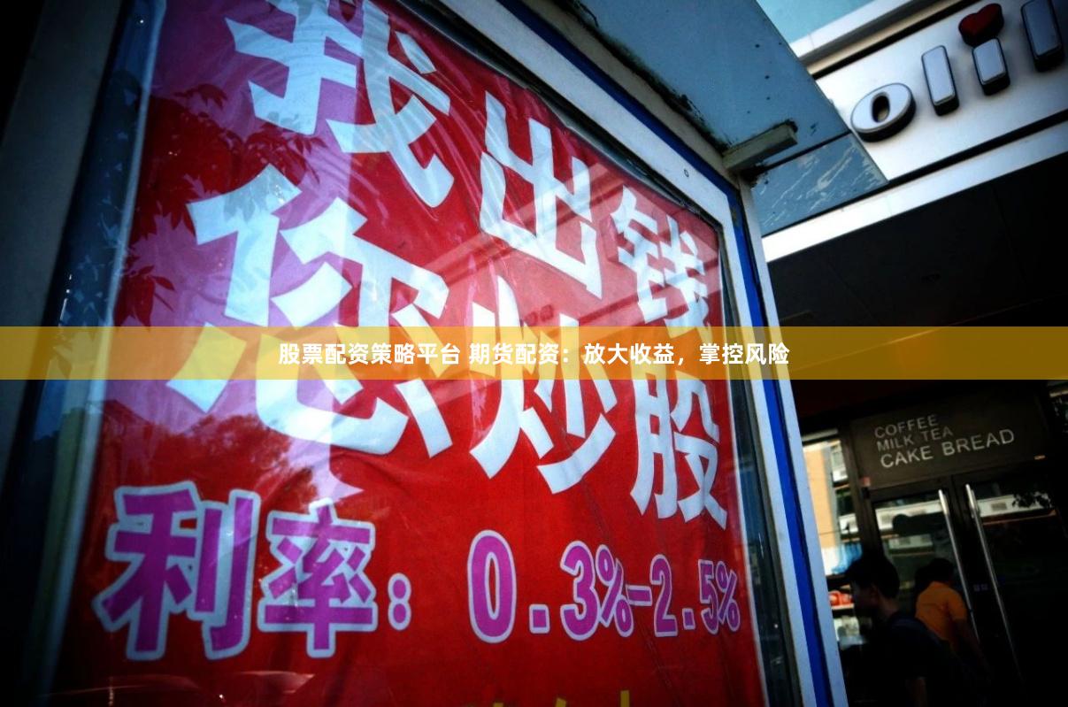 股票配资策略平台 期货配资：放大收益，掌控风险