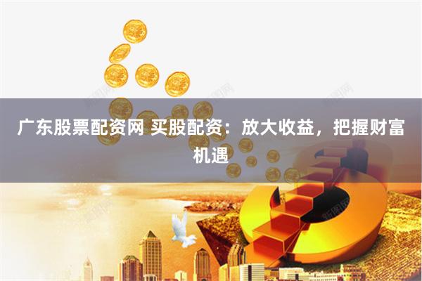 广东股票配资网 买股配资：放大收益，把握财富机遇
