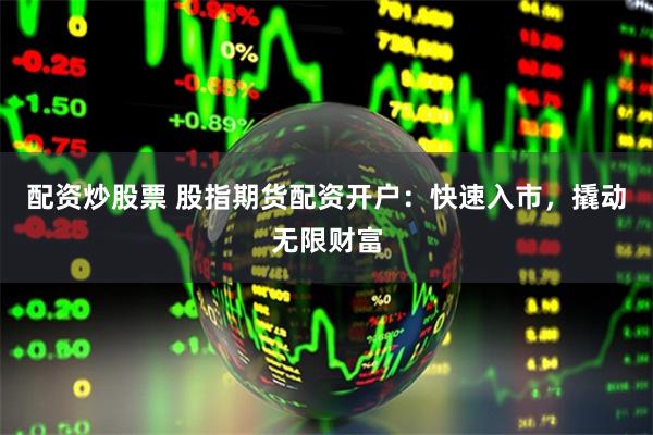 配资炒股票 股指期货配资开户：快速入市，撬动无限财富