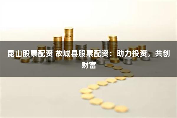 昆山股票配资 故城县股票配资：助力投资，共创财富