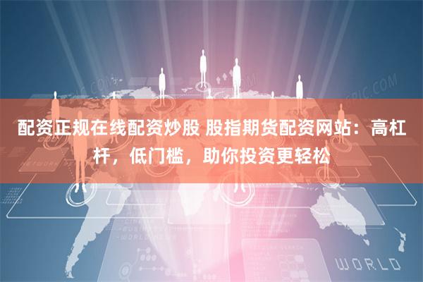 配资正规在线配资炒股 股指期货配资网站：高杠杆，低门槛，助你投资更轻松