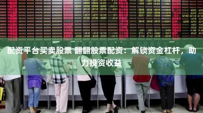 配资平台买卖股票 翻翻股票配资：解锁资金杠杆，助力投资收益