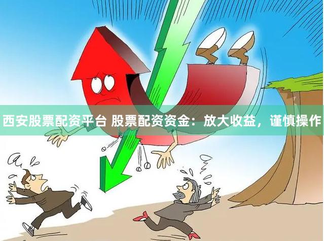 西安股票配资平台 股票配资资金：放大收益，谨慎操作