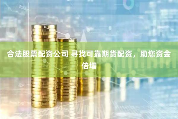 合法股票配资公司 寻找可靠期货配资，助您资金倍增