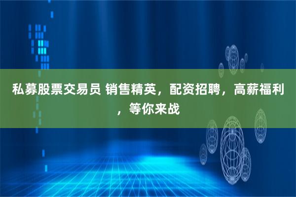 私募股票交易员 销售精英，配资招聘，高薪福利，等你来战