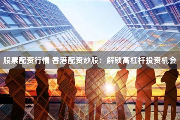 股票配资行情 香港配资炒股：解锁高杠杆投资机会