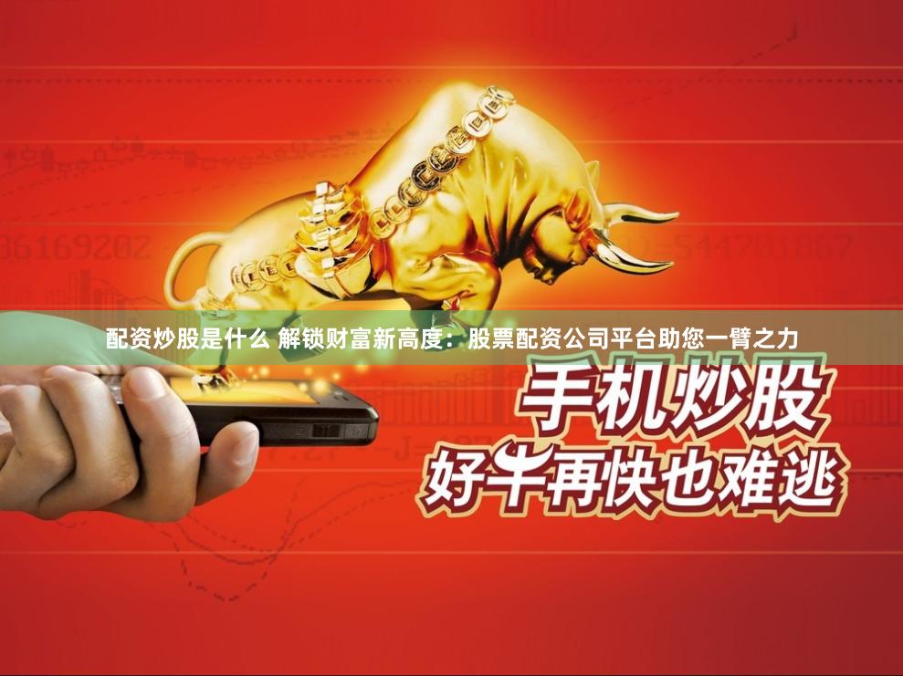 配资炒股是什么 解锁财富新高度：股票配资公司平台助您一臂之力