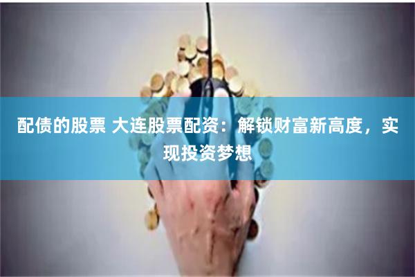 配债的股票 大连股票配资：解锁财富新高度，实现投资梦想