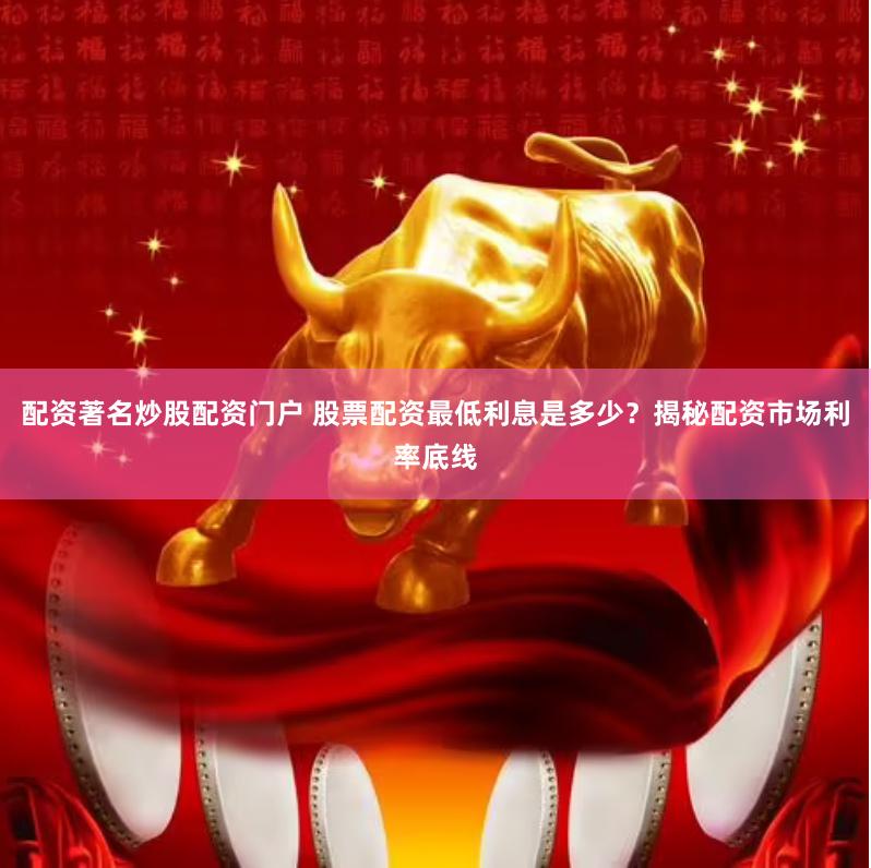 配资著名炒股配资门户 股票配资最低利息是多少？揭秘配资市场利率底线