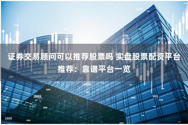 证券交易顾问可以推荐股票吗 实盘股票配资平台推荐：靠谱平台一览