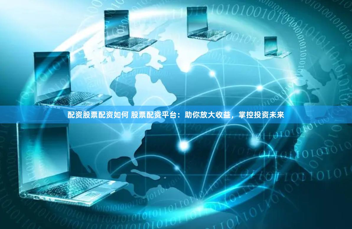 配资股票配资如何 股票配资平台：助你放大收益，掌控投资未来