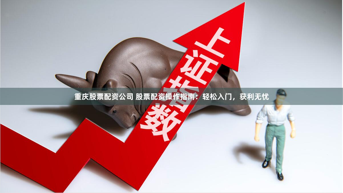 重庆股票配资公司 股票配资操作指南：轻松入门，获利无忧