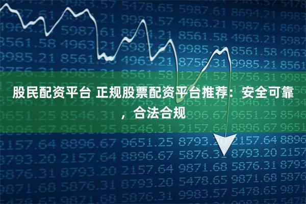 股民配资平台 正规股票配资平台推荐：安全可靠，合法合规
