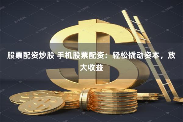 股票配资炒股 手机股票配资：轻松撬动资本，放大收益