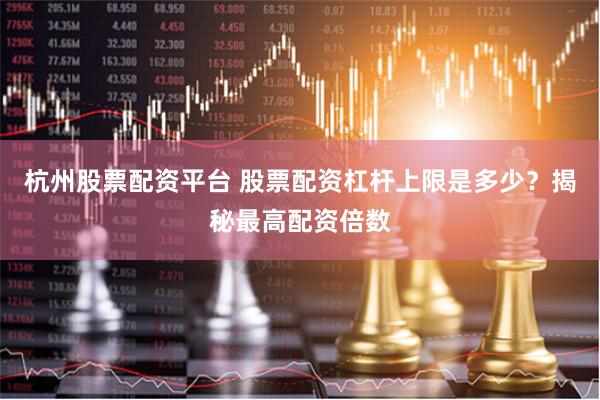 杭州股票配资平台 股票配资杠杆上限是多少？揭秘最高配资倍数