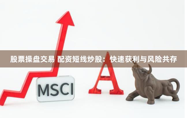 股票操盘交易 配资短线炒股：快速获利与风险共存