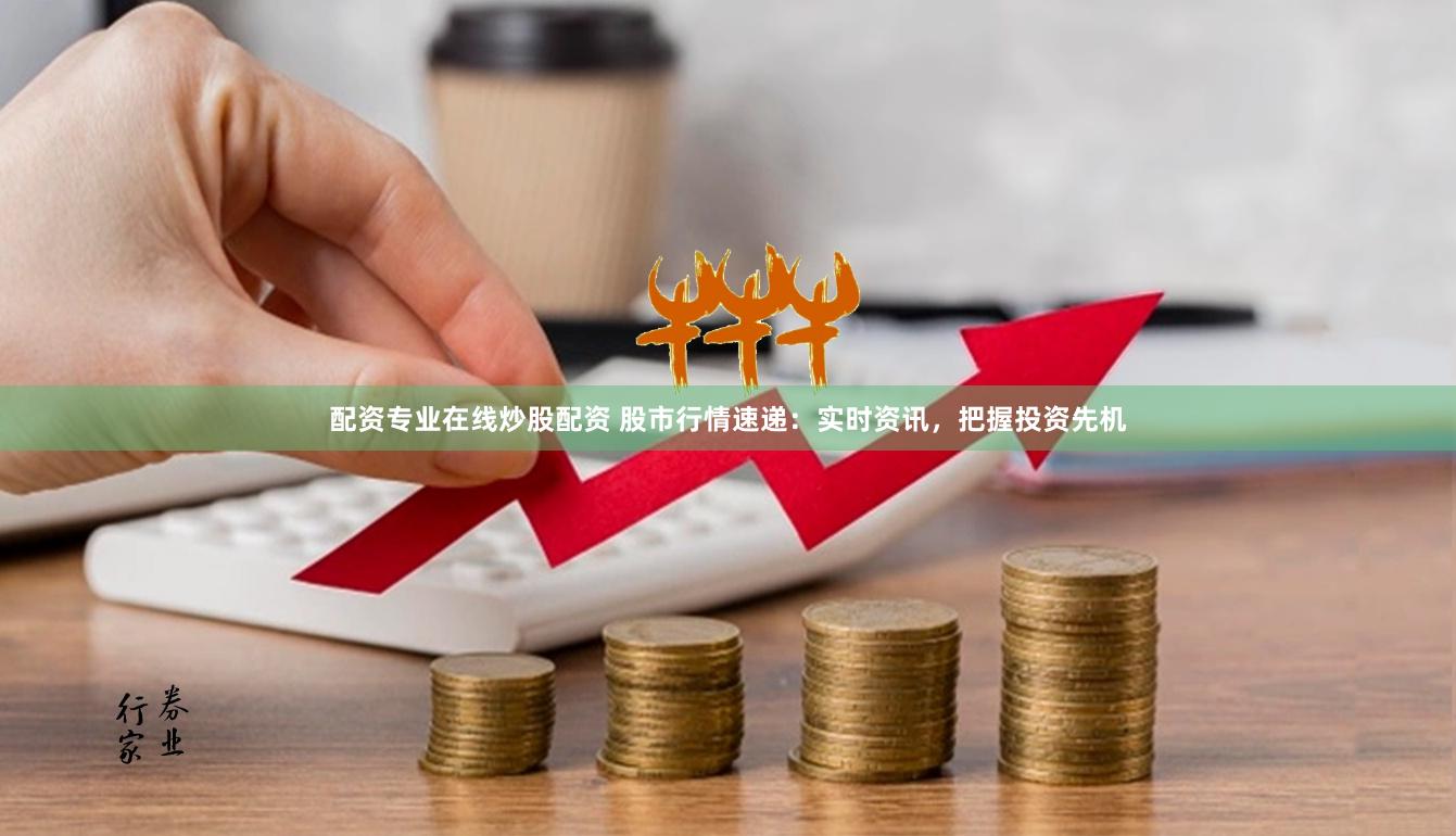 配资专业在线炒股配资 股市行情速递：实时资讯，把握投资先机